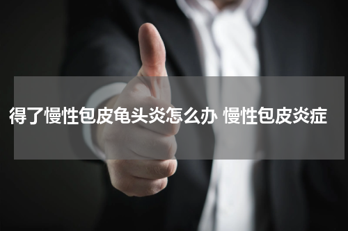 得了慢性包皮龟头炎怎么办 慢性包皮炎症