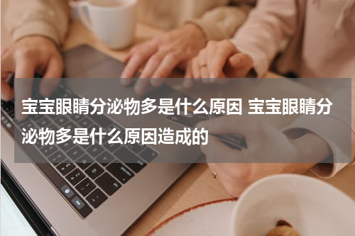 宝宝眼睛分泌物多是什么原因 宝宝眼睛分泌物多是什么原因造成的