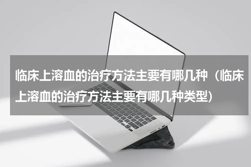 临床上溶血的治疗方法主要有哪几种（临床上溶血的治疗方法主要有哪几种类型）