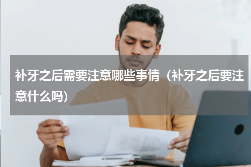 补牙之后需要注意哪些事情（补牙之后要注意什么吗）