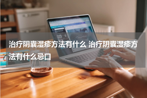 治疗阴囊湿疹方法有什么 治疗阴囊湿疹方法有什么忌口