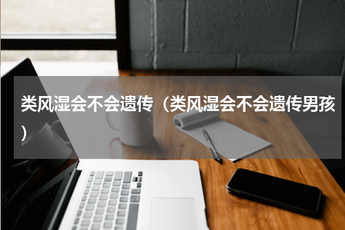 类风湿会不会遗传（类风湿会不会遗传男孩）