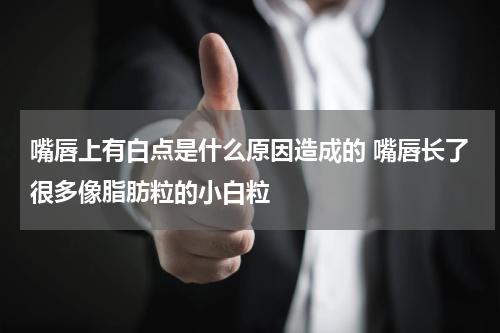 嘴唇上有白点是什么原因造成的 嘴唇长了很多像脂肪粒的小白粒