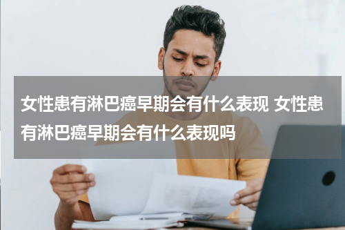女性患有淋巴癌早期会有什么表现 女性患有淋巴癌早期会有什么表现吗