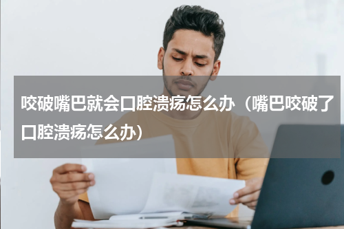 咬破嘴巴就会口腔溃疡怎么办（嘴巴咬破了口腔溃疡怎么办）