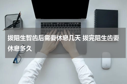 拔阻生智齿后需要休息几天 拔完阻生齿要休息多久