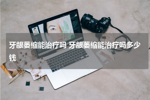 牙龈萎缩能治疗吗 牙龈萎缩能治疗吗多少钱