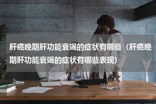 肝癌晚期肝功能衰竭的症状有哪些（肝癌晚期肝功能衰竭的症状有哪些表现）