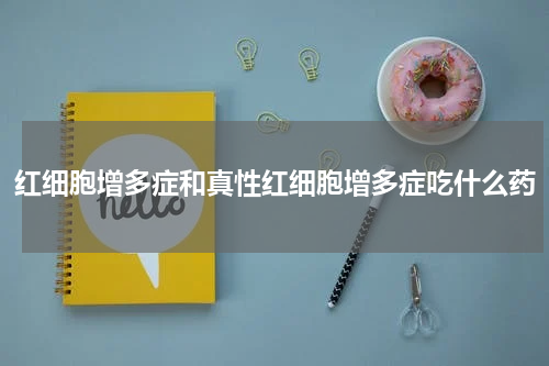 红细胞增多症和真性红细胞增多症吃什么药