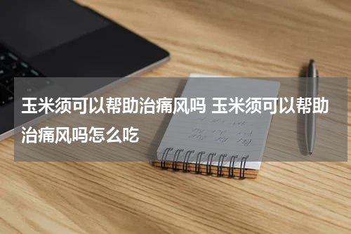 玉米须可以帮助治痛风吗 玉米须可以帮助治痛风吗怎么吃