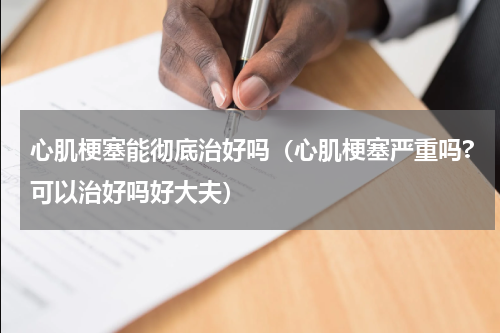 心肌梗塞能彻底治好吗（心肌梗塞严重吗?可以治好吗好大夫）