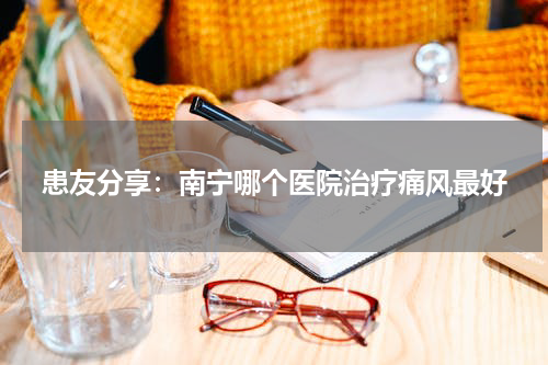 患友分享：南宁哪个医院治疗痛风最好