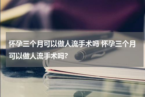 怀孕三个月可以做人流手术吗 怀孕三个月可以做人流手术吗?
