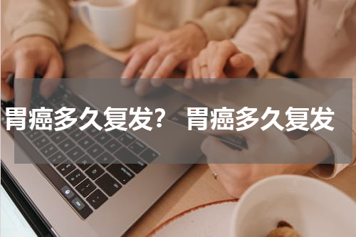 胃癌多久复发？ 胃癌多久复发