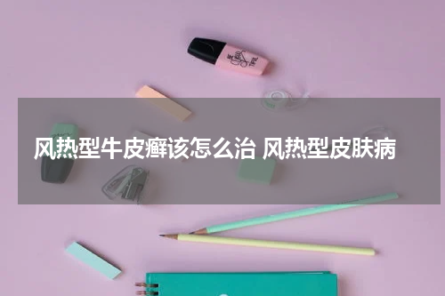 风热型牛皮癣该怎么治 风热型皮肤病