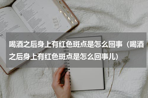 喝酒之后身上有红色斑点是怎么回事（喝酒之后身上有红色斑点是怎么回事儿）