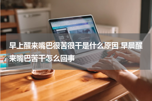 早上醒来嘴巴很苦很干是什么原因 早晨醒来嘴巴苦干怎么回事