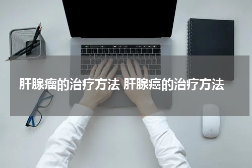 肝腺瘤的治疗方法 肝腺癌的治疗方法