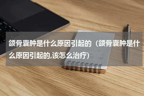 颌骨囊肿是什么原因引起的（颌骨囊肿是什么原因引起的,该怎么治疗）