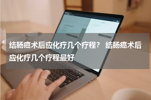 结肠癌术后应化疗几个疗程？ 结肠癌术后应化疗几个疗程最好