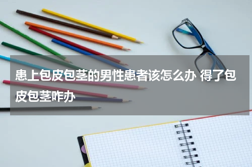 患上包皮包茎的男性患者该怎么办 得了包皮包茎咋办