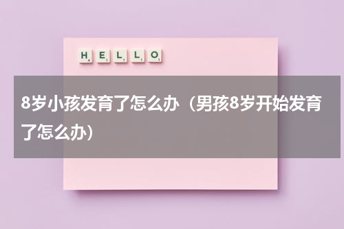 8岁小孩发育了怎么办（男孩8岁开始发育了怎么办）