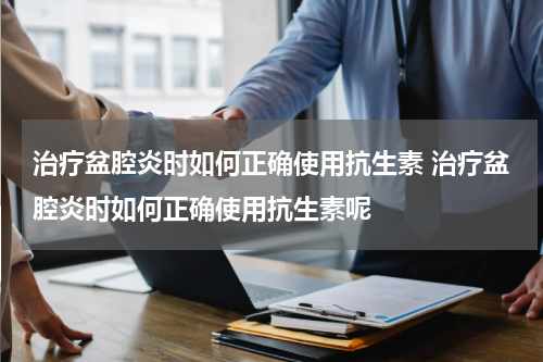治疗盆腔炎时如何正确使用抗生素 治疗盆腔炎时如何正确使用抗生素呢