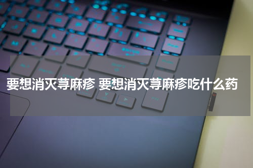 要想消灭荨麻疹 要想消灭荨麻疹吃什么药