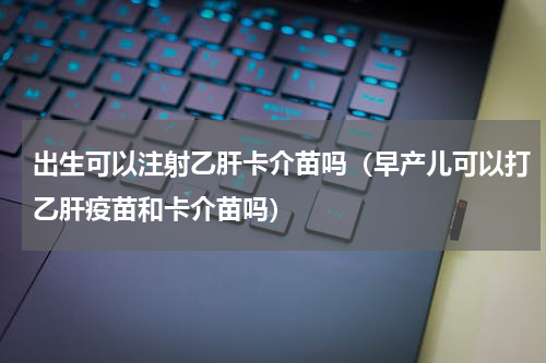 出生可以注射乙肝卡介苗吗（早产儿可以打乙肝疫苗和卡介苗吗）