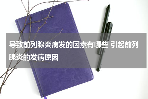 导致前列腺炎病发的因素有哪些 引起前列腺炎的发病原因