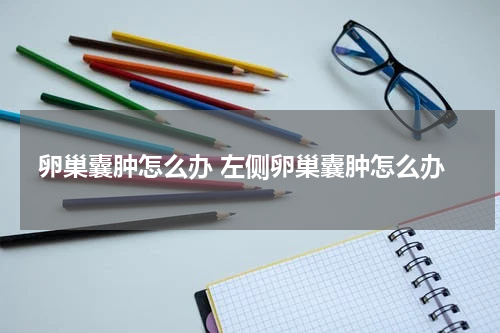 卵巢囊肿怎么办 左侧卵巢囊肿怎么办