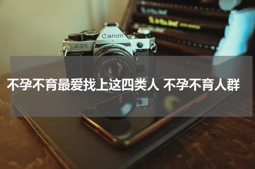 不孕不育最爱找上这四类人 不孕不育人群