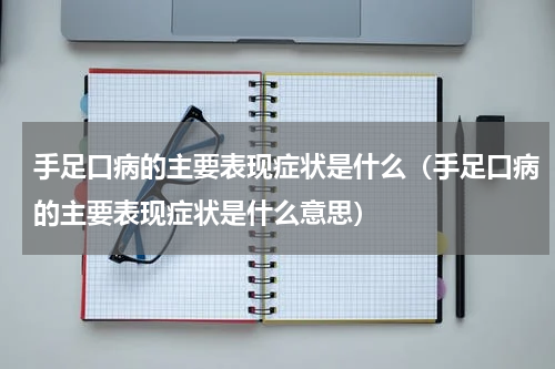 手足口病的主要表现症状是什么（手足口病的主要表现症状是什么意思）