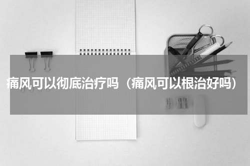 痛风可以彻底治疗吗（痛风可以根治好吗）