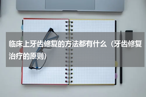 临床上牙齿修复的方法都有什么（牙齿修复治疗的原则）
