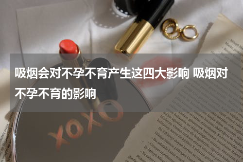 吸烟会对不孕不育产生这四大影响 吸烟对不孕不育的影响