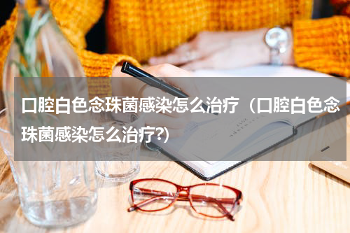 口腔白色念珠菌感染怎么治疗（口腔白色念珠菌感染怎么治疗?）
