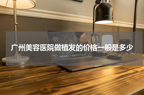 广州美容医院做植发的价格一般是多少