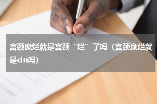 宫颈糜烂就是宫颈“烂”了吗（宫颈糜烂就是cin吗）