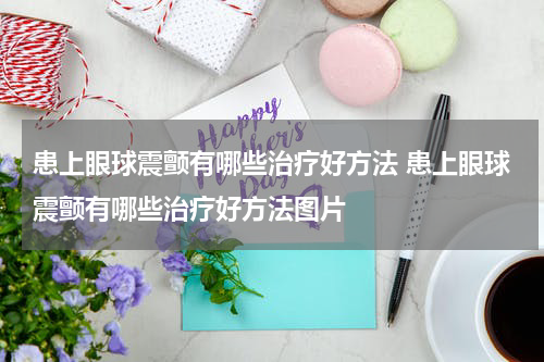 患上眼球震颤有哪些治疗好方法 患上眼球震颤有哪些治疗好方法图片