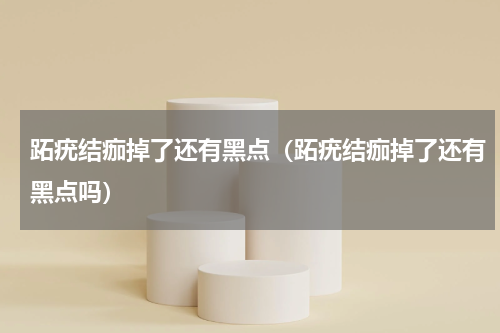 跖疣结痂掉了还有黑点（跖疣结痂掉了还有黑点吗）