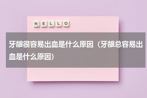 牙龈很容易出血是什么原因（牙龈总容易出血是什么原因）
