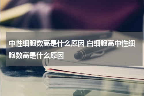 中性细胞数高是什么原因 白细胞高中性细胞数高是什么原因