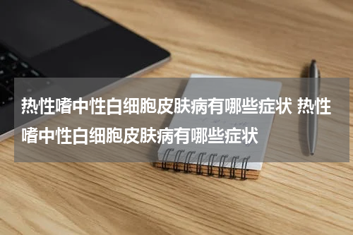 热性嗜中性白细胞皮肤病有哪些症状 热性嗜中性白细胞皮肤病有哪些症状