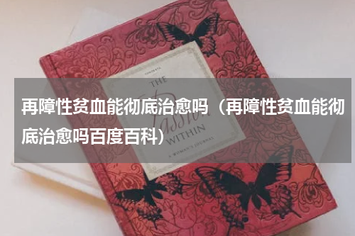 再障性贫血能彻底治愈吗（再障性贫血能彻底治愈吗百度百科）