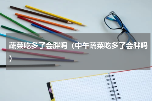 蔬菜吃多了会胖吗（中午蔬菜吃多了会胖吗）