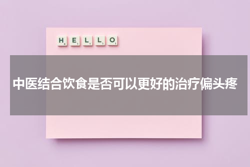 中医结合饮食是否可以更好的治疗偏头疼