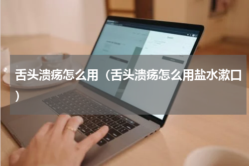 舌头溃疡怎么用（舌头溃疡怎么用盐水漱口）