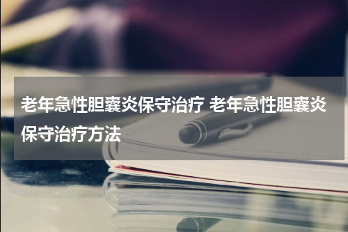 老年急性胆囊炎保守治疗 老年急性胆囊炎保守治疗方法