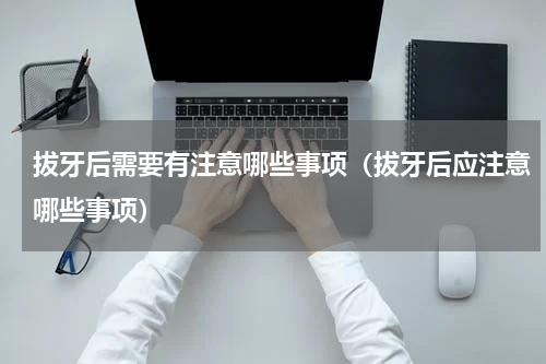 拔牙后需要有注意哪些事项（拔牙后应注意哪些事项）